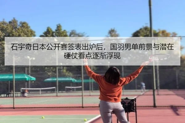 石宇奇日本公开赛签表出炉后，国羽男单前景与潜在硬仗看点逐渐浮现
